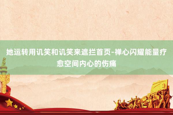 她运转用讥笑和讥笑来遮拦首页-禅心闪耀能量疗愈空间内心的伤痛