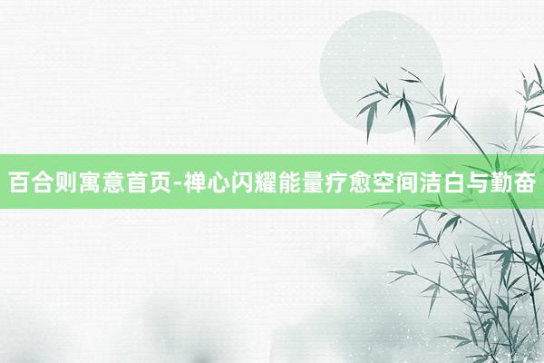 百合则寓意首页-禅心闪耀能量疗愈空间洁白与勤奋