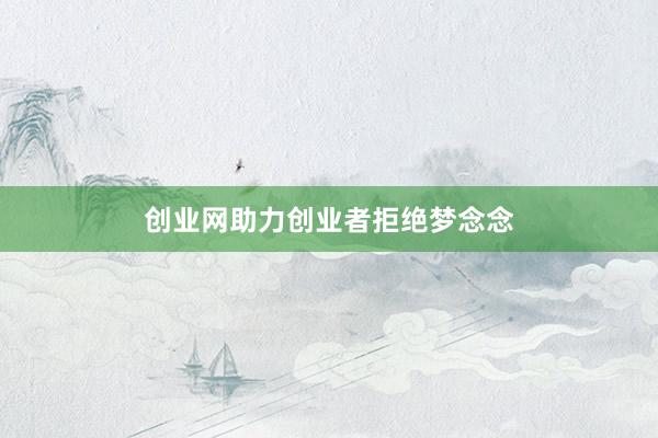创业网助力创业者拒绝梦念念