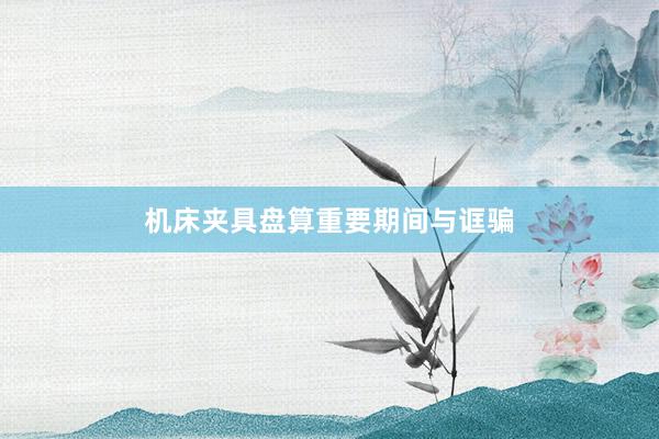机床夹具盘算重要期间与诓骗