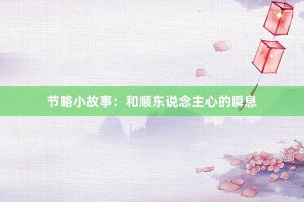 节略小故事：和顺东说念主心的瞬息