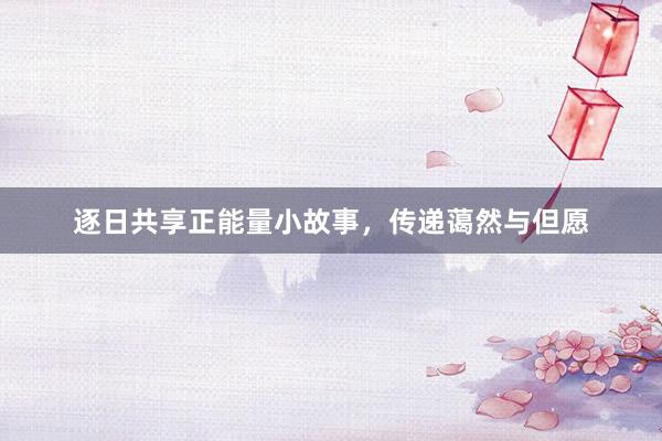 逐日共享正能量小故事，传递蔼然与但愿