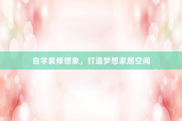 自学装修想象，打造梦想家居空间