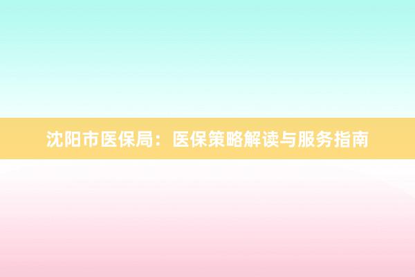 沈阳市医保局：医保策略解读与服务指南
