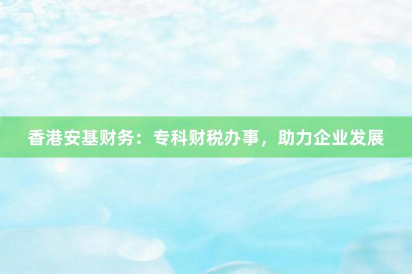 香港安基财务：专科财税办事，助力企业发展