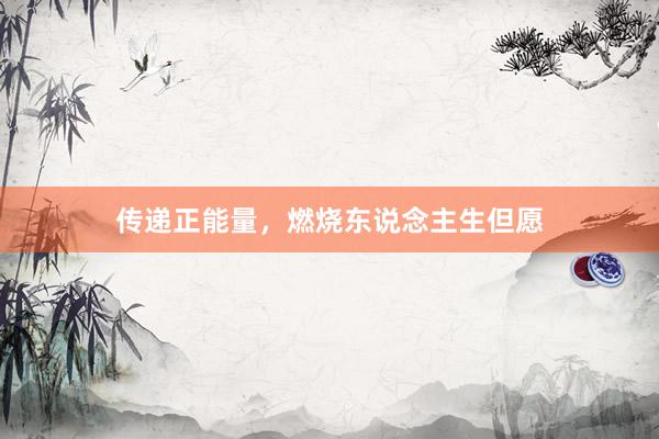 传递正能量，燃烧东说念主生但愿